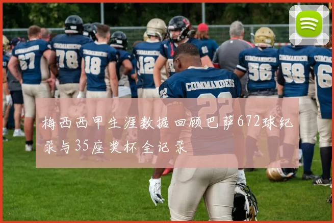 梅西西甲生涯数据回顾巴萨672球纪录与35座奖杯全记录