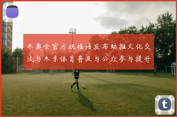 冬奥会官方祝福语发布助推文化交流与冬季体育普及与公众参与提升