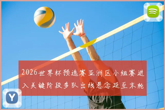 2026世界杯预选赛亚洲区小组赛进入关键阶段多队出线悬念延至末轮