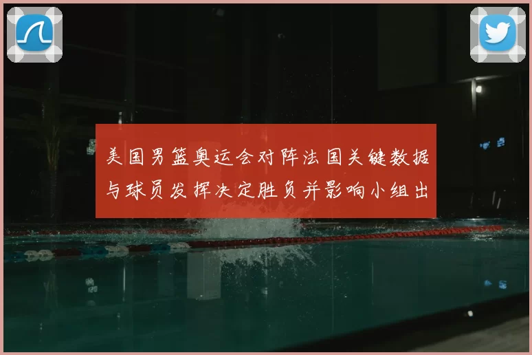 美国男篮奥运会对阵法国关键数据与球员发挥决定胜负并影响小组出线