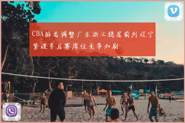 CBA排名调整广东浙江稳居前列辽宁紧追季后赛席位竞争加剧