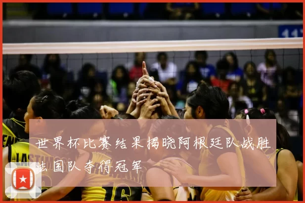 世界杯比赛结果揭晓阿根廷队战胜法国队夺得冠军