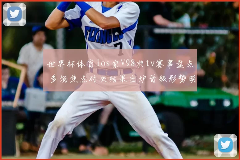 世界杯体育ios宗V98典tv赛事盘点 多场焦点对决结果出炉晋级形势明朗