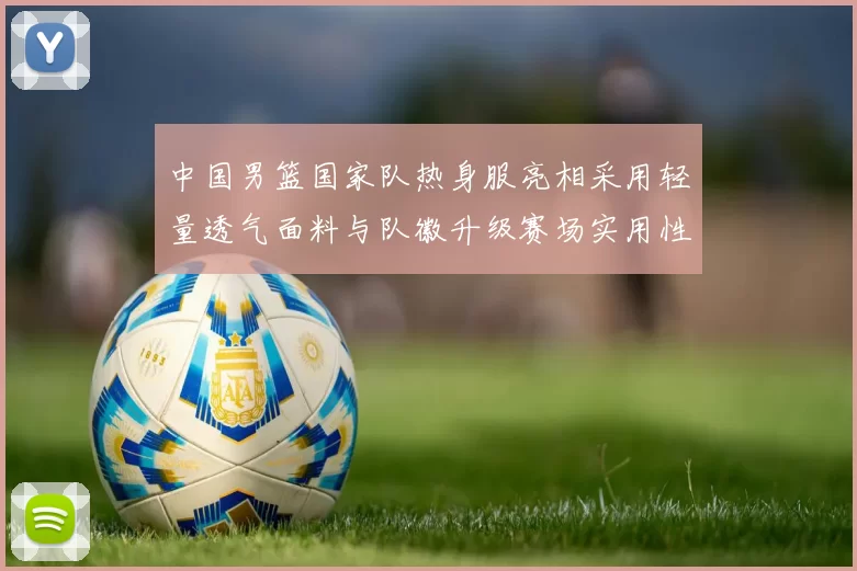 中国男篮国家队热身服亮相采用轻量透气面料与队徽升级赛场实用性成看点