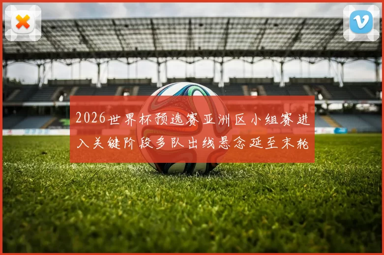 2026世界杯预选赛亚洲区小组赛进入关键阶段多队出线悬念延至末轮