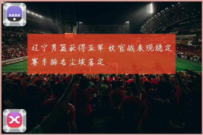 辽宁男篮获得亚军 收官战表现稳定赛季排名尘埃落定