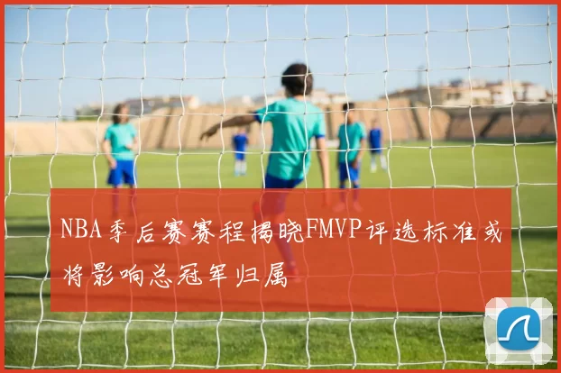 NBA季后赛赛程揭晓FMVP评选标准或将影响总冠军归属