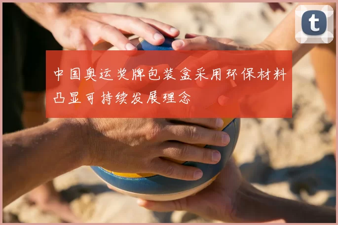 中国奥运奖牌包装盒采用环保材料凸显可持续发展理念