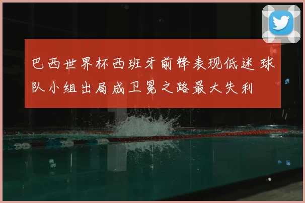 巴西世界杯西班牙前锋表现低迷 球队小组出局成卫冕之路最大失利