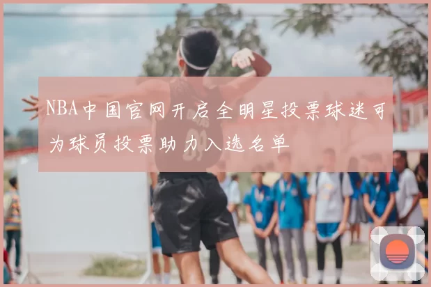NBA中国官网开启全明星投票球迷可为球员投票助力入选名单