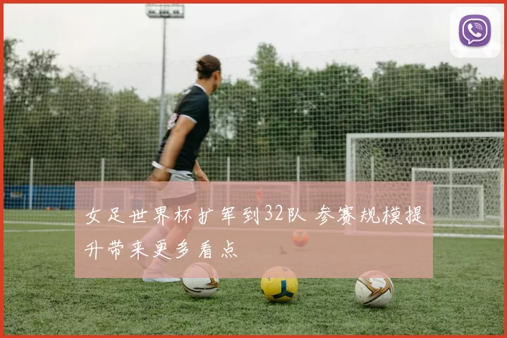 女足世界杯扩军到32队 参赛规模提升带来更多看点