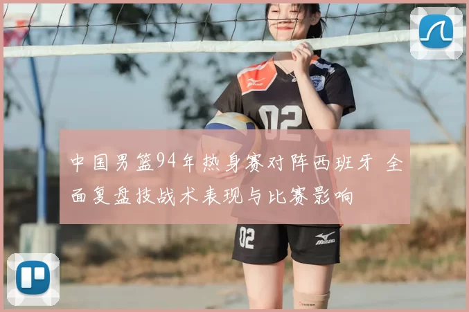 中国男篮94年热身赛对阵西班牙 全面复盘技战术表现与比赛影响