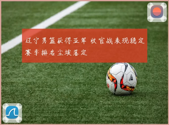 辽宁男篮获得亚军 收官战表现稳定赛季排名尘埃落定