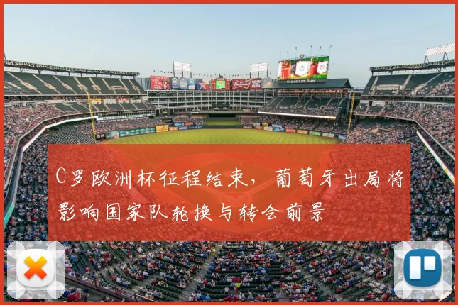 C罗欧洲杯征程结束,葡萄牙出局将影响国家队轮换与转会前景