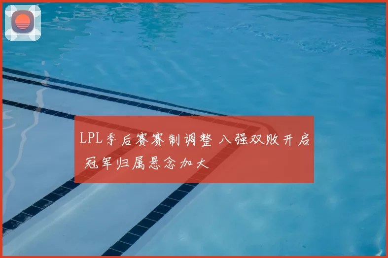 LPL季后赛赛制调整 八强双败开启 冠军归属悬念加大