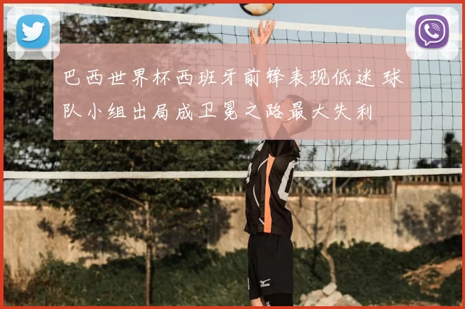 巴西世界杯西班牙前锋表现低迷 球队小组出局成卫冕之路最大失利