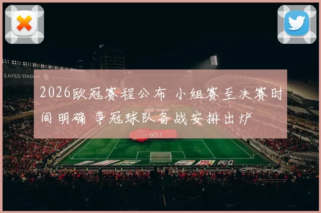 2026欧冠赛程公布 小组赛至决赛时间明确 争冠球队备战安排出炉