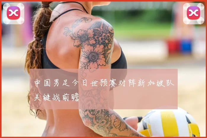 中国男足今日世预赛对阵新加坡队关键战前瞻