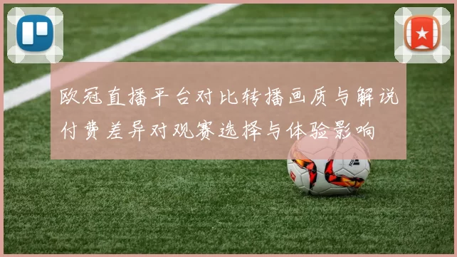 欧冠直播平台对比转播画质与解说付费差异对观赛选择与体验影响