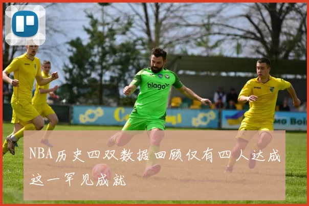 NBA历史四双数据回顾仅有四人达成这一罕见成就