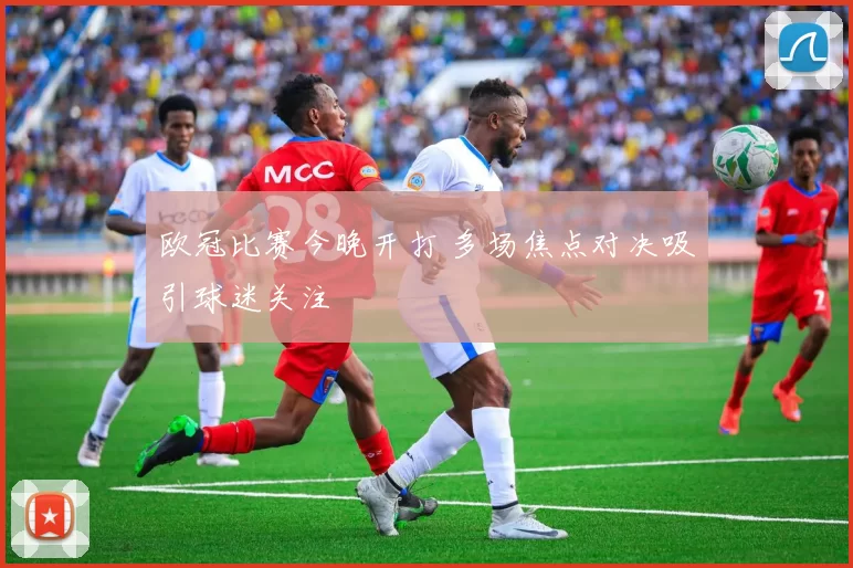 欧冠比赛今晚开打 多场焦点对决吸引球迷关注