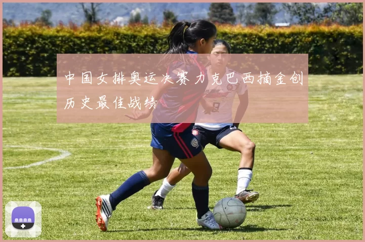 中国女排奥运决赛力克巴西摘金创历史最佳战绩