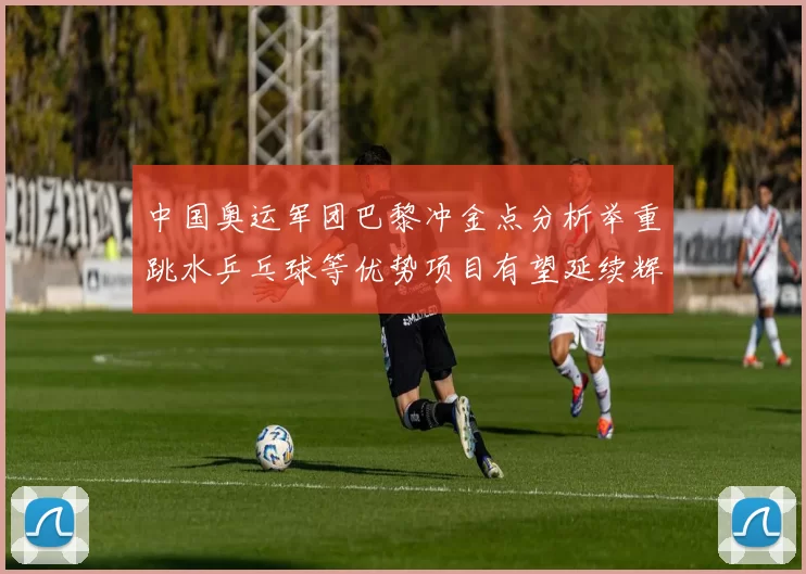 中国奥运军团巴黎冲金点分析举重跳水乒乓球等优势项目有望延续辉煌