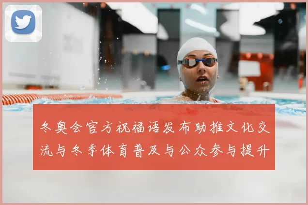 冬奥会官方祝福语发布助推文化交流与冬季体育普及与公众参与提升