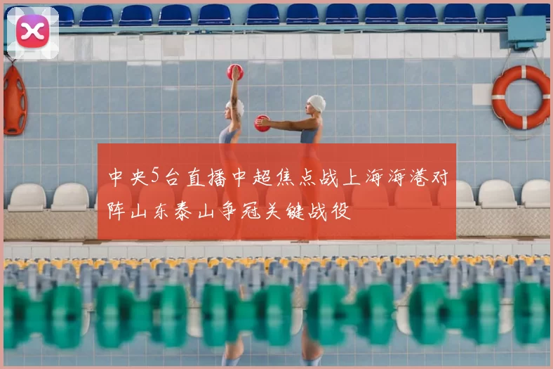 中央5台直播中超焦点战上海海港对阵山东泰山争冠关键战役