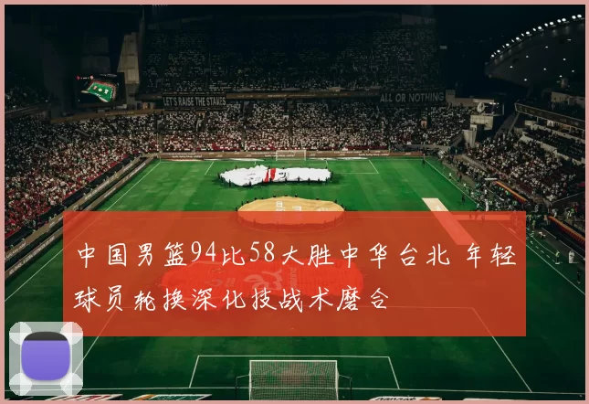 中国男篮94比58大胜中华台北 年轻球员轮换深化技战术磨合