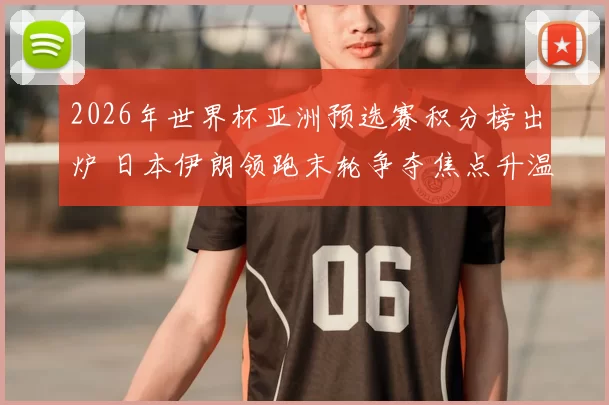 2026年世界杯亚洲预选赛积分榜出炉 日本伊朗领跑末轮争夺焦点升温