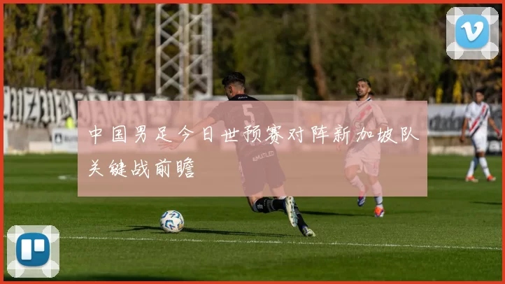 中国男足今日世预赛对阵新加坡队关键战前瞻