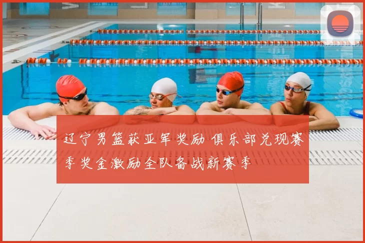 辽宁男篮获亚军奖励 俱乐部兑现赛季奖金激励全队备战新赛季