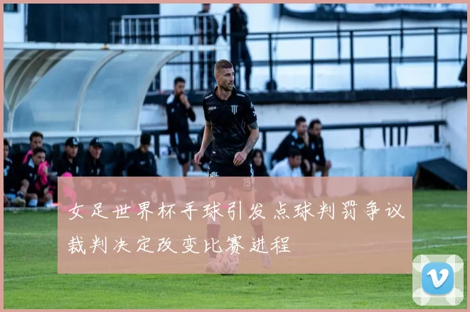 女足世界杯手球引发点球判罚争议裁判决定改变比赛进程
