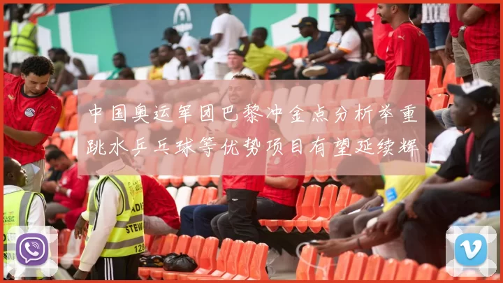 中国奥运军团巴黎冲金点分析举重跳水乒乓球等优势项目有望延续辉煌