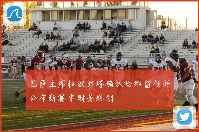 巴萨主席拉波尔塔确认哈维留任并公布新赛季财务规划