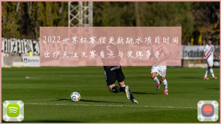 2022世界杯赛程更新跳水项目时间出炉关注决赛看点与奖牌争夺