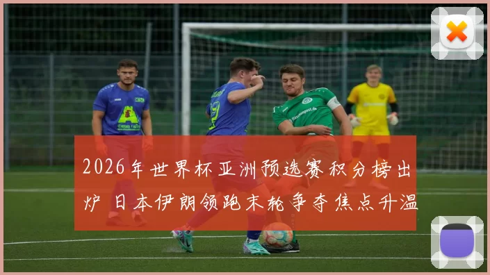 2026年世界杯亚洲预选赛积分榜出炉 日本伊朗领跑末轮争夺焦点升温