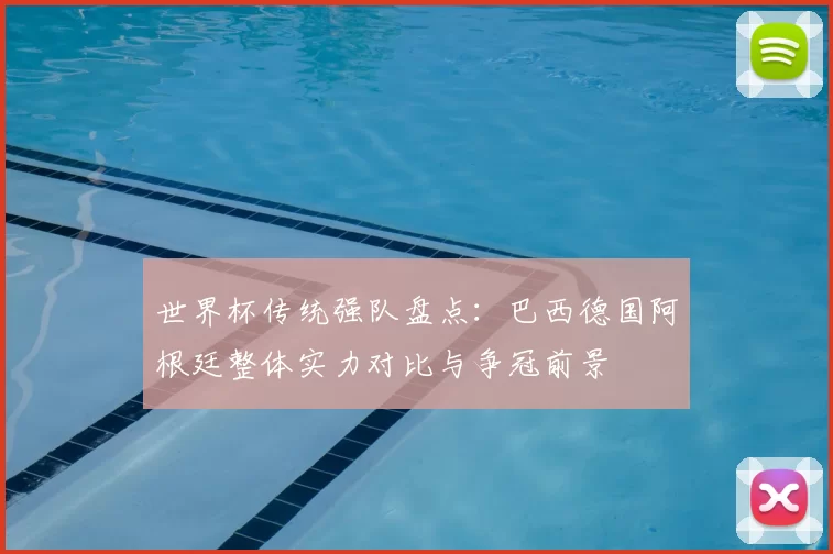 世界杯传统强队盘点：巴西德国阿根廷整体实力对比与争冠前景