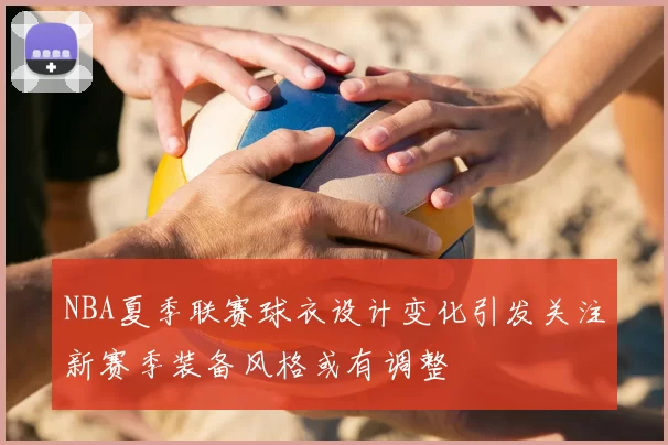 NBA夏季联赛球衣设计变化引发关注新赛季装备风格或有调整