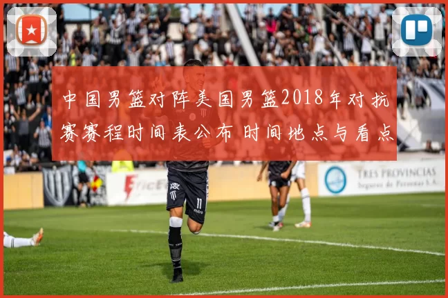 中国男篮对阵美国男篮2018年对抗赛赛程时间表公布 时间地点与看点