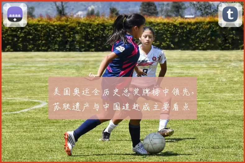 美国奥运会历史总奖牌榜中领先，苏联遗产与中国追赶成主要看点