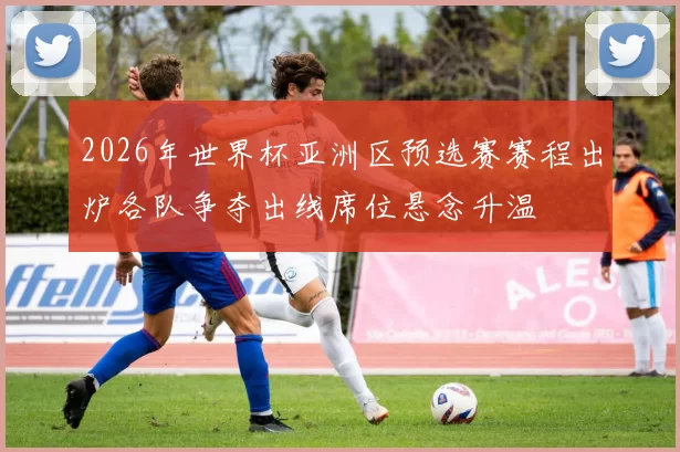 2026年世界杯亚洲区预选赛赛程出炉各队争夺出线席位悬念升温