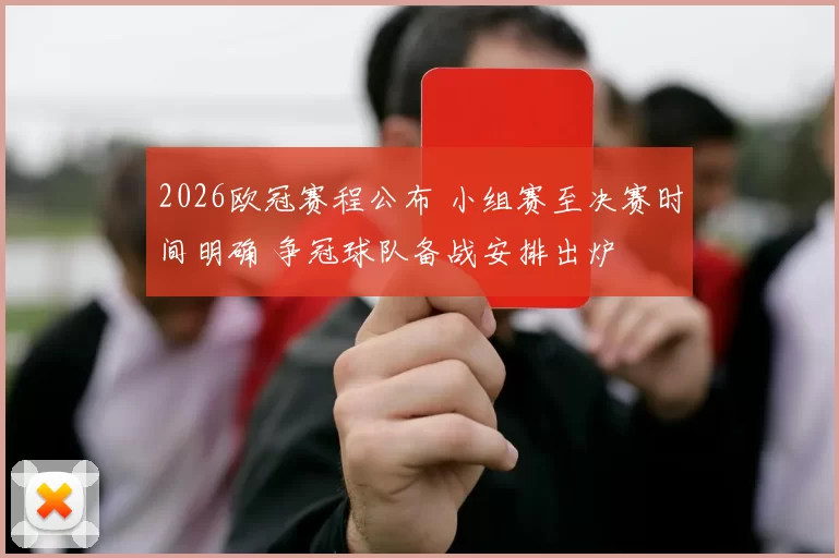 2026欧冠赛程公布 小组赛至决赛时间明确 争冠球队备战安排出炉