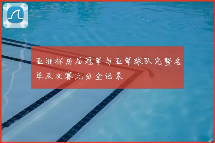 亚洲杯历届冠军与亚军球队完整名单及决赛比分全记录
