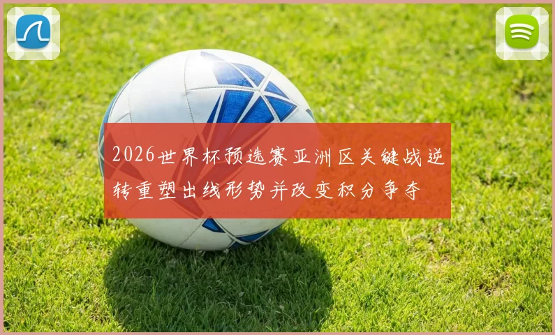2026世界杯预选赛亚洲区关键战逆转重塑出线形势并改变积分争夺