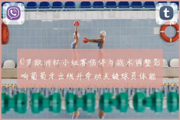 C罗欧洲杯小组赛伤停与战术调整影响葡萄牙出线并牵动关键球员体能