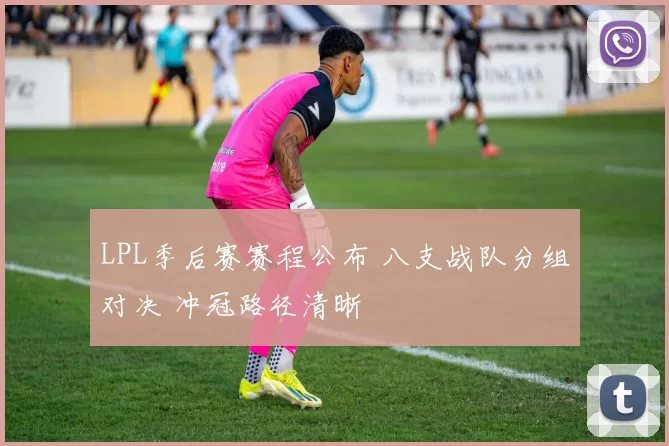 LPL季后赛赛程公布 八支战队分组对决 冲冠路径清晰