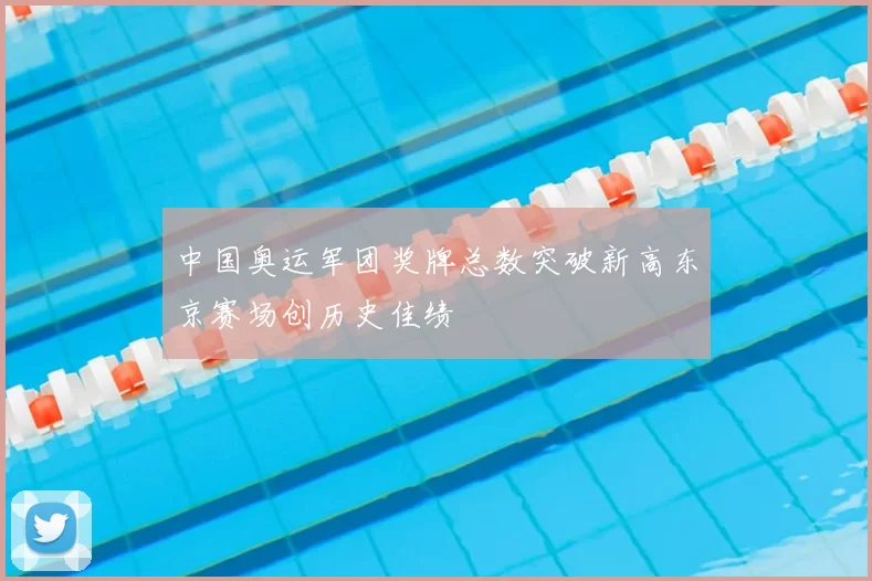 中国奥运军团奖牌总数突破新高东京赛场创历史佳绩