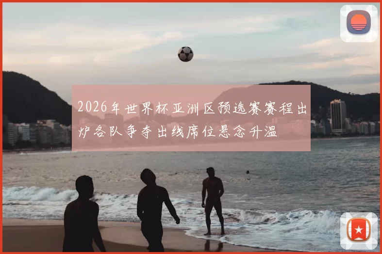 2026年世界杯亚洲区预选赛赛程出炉各队争夺出线席位悬念升温